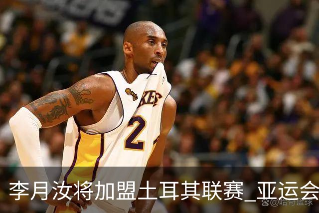 李月汝将加盟土耳其联赛 亚运会后出征新赛季