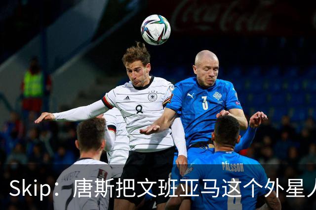 Skip：唐斯把文班亚马这个外星人打成了地球人 他不像切特怕文班
